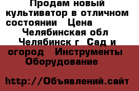 Продам новый культиватор в отличном состоянии › Цена ­ 15 000 - Челябинская обл., Челябинск г. Сад и огород » Инструменты. Оборудование   